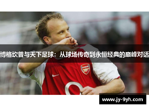 博格坎普与天下足球:从球场传奇到永恒经典的巅峰对话 博格坎普与天下足球:从球场传奇到永恒经典的巅峰对话