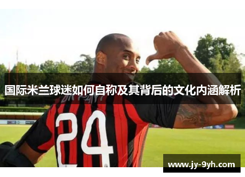 国际米兰球迷如何自称及其背后的文化内涵解析
