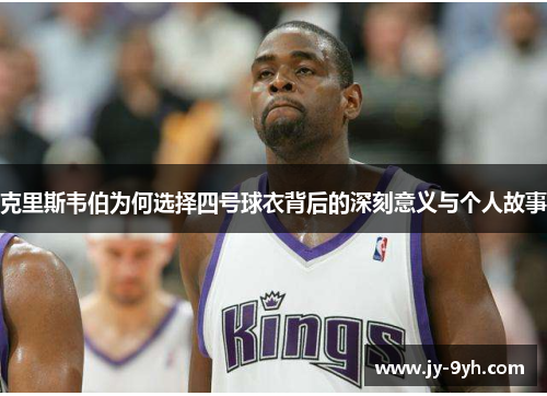 克里斯韦伯为何选择四号球衣背后的深刻意义与个人故事 克里斯韦伯为何选择四号球衣背后的深刻意义与个人故事