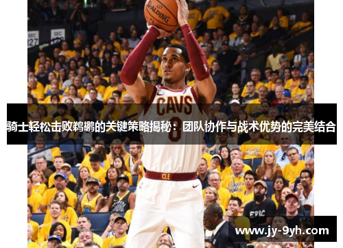 骑士轻松击败鹈鹕的关键策略揭秘:团队协作与战术优势的完美结合 骑士轻松击败鹈鹕的关键策略揭秘:团队协作与战术优势的完美结合