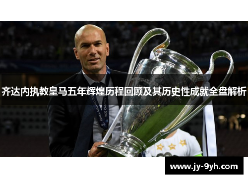 齐达内执教皇马五年辉煌历程回顾及其历史性成就全盘解析