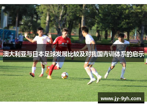 澳大利亚与日本足球发展比较及对我国青训体系的启示 澳大利亚与日本足球发展比较及对我国青训体系的启示