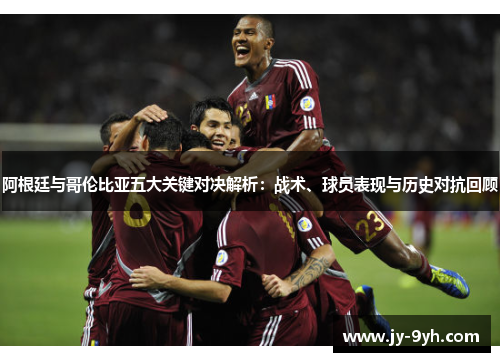阿根廷与哥伦比亚五大关键对决解析：战术、球员表现与历史对抗回顾