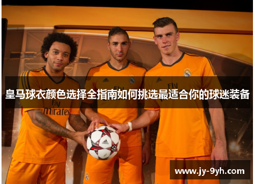皇马球衣颜色选择全指南如何挑选最适合你的球迷装备 皇马球衣颜色选择全指南如何挑选最适合你的球迷装备