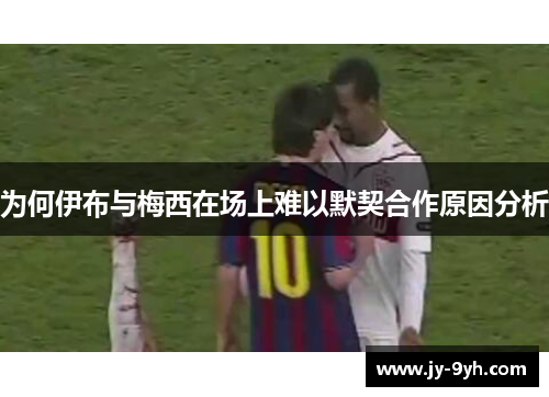 为何伊布与梅西在场上难以默契合作原因分析 为何伊布与梅西在场上难以默契合作原因分析