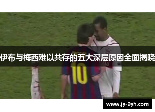 伊布与梅西难以共存的五大深层原因全面揭晓 伊布与梅西难以共存的五大深层原因全面揭晓