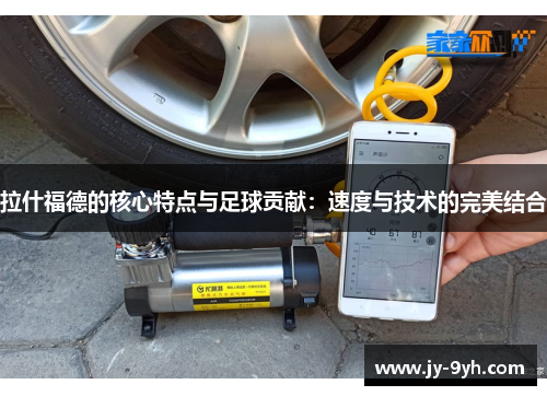 拉什福德的核心特点与足球贡献:速度与技术的完美结合 拉什福德的核心特点与足球贡献:速度与技术的完美结合