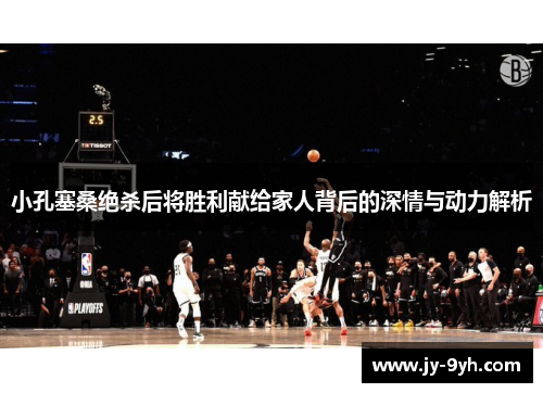 小孔塞桑绝杀后将胜利献给家人背后的深情与动力解析 小孔塞桑绝杀后将胜利献给家人背后的深情与动力解析