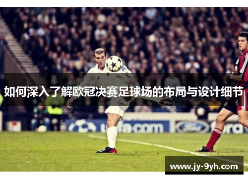 如何深入了解欧冠决赛足球场的布局与设计细节