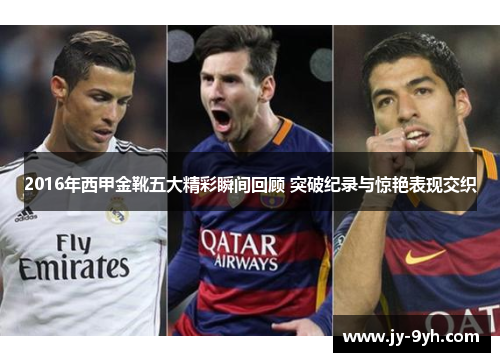 2016年西甲金靴五大精彩瞬间回顾 突破纪录与惊艳表现交织