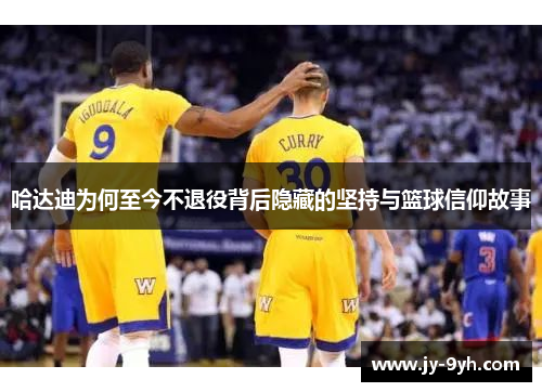 哈达迪为何至今不退役背后隐藏的坚持与篮球信仰故事