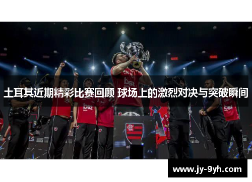 土耳其近期精彩比赛回顾 球场上的激烈对决与突破瞬间