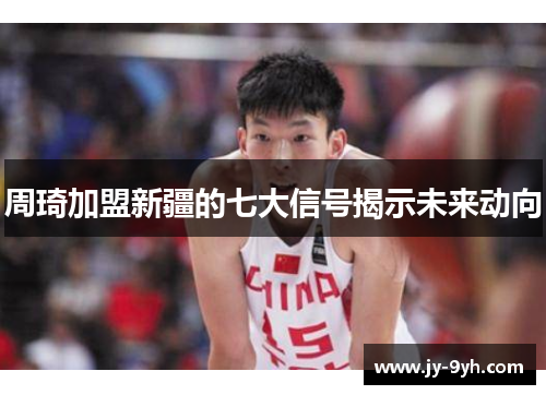 周琦加盟新疆的七大信号揭示未来动向