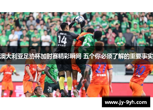 澳大利亚足协杯加时赛精彩瞬间 五个你必须了解的重要事实