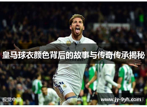 皇马球衣颜色背后的故事与传奇传承揭秘