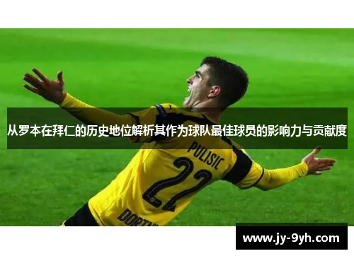 从罗本在拜仁的历史地位解析其作为球队最佳球员的影响力与贡献度 从罗本在拜仁的历史地位解析其作为球队最佳球员的影响力与贡献度