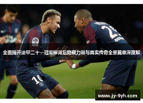 全面揭开法甲二十一冠荣耀背后隐藏力量与真实传奇全景篇章深度解 全面揭开法甲二十一冠荣耀背后隐藏力量与真实传奇全景篇章深度解